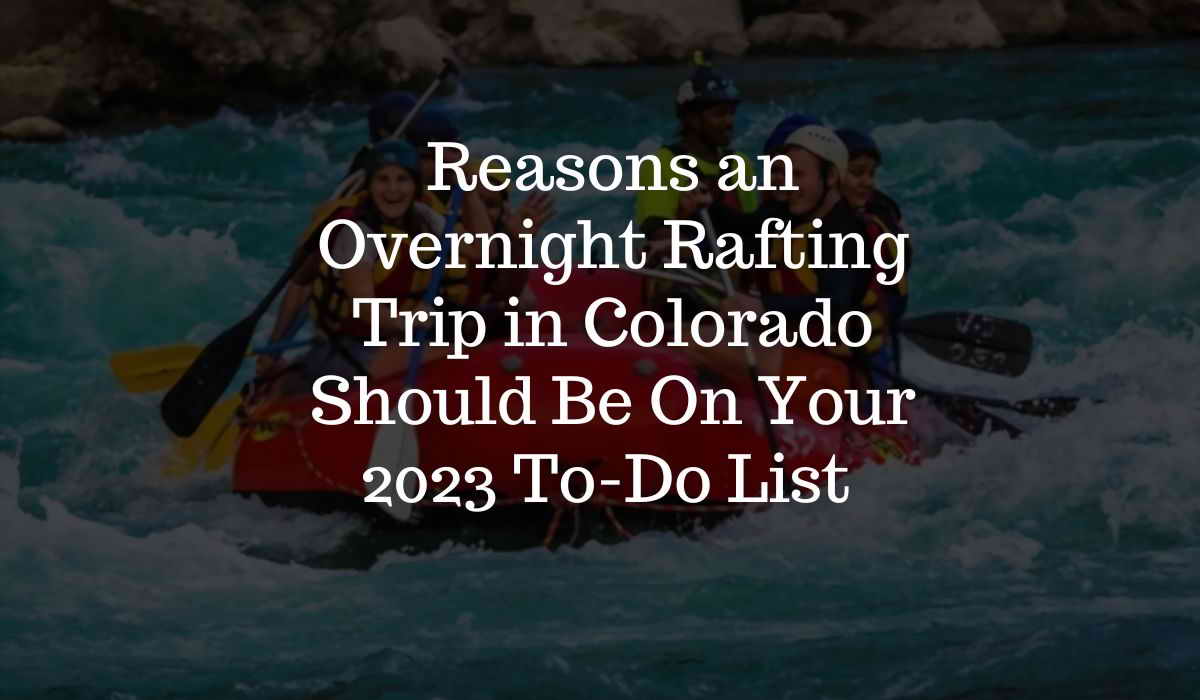 Top 10 Reasons an Overnight Rafting Trip in Colorado Should Be On Your